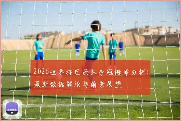 2026世界杯巴西队夺冠概率分析：最新数据解读与前景展望