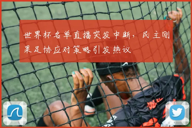 世界杯名单直播突发中断，民主刚果足协应对策略引发热议