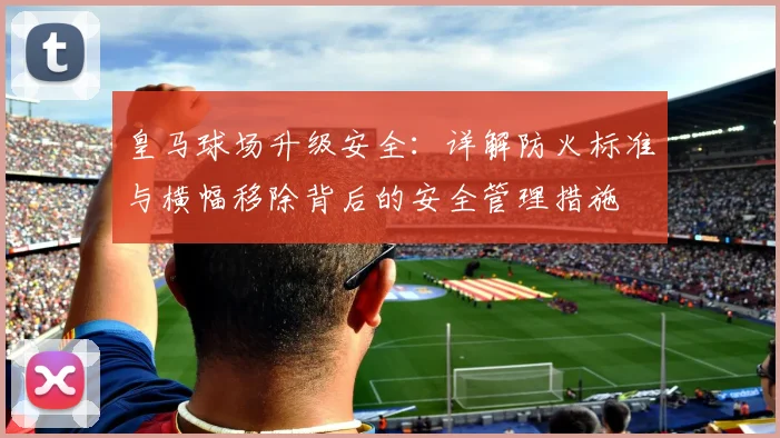 皇马球场升级安全：详解防火标准与横幅移除背后的安全管理措施