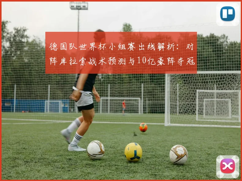 德国队世界杯小组赛出线解析:对阵库拉索战术预测与10亿豪阵夺冠前景分析