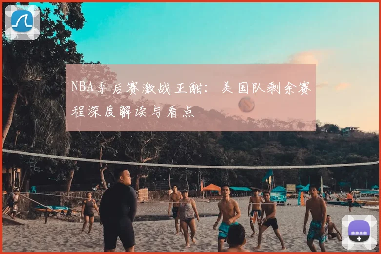 NBA季后赛激战正酣：美国队剩余赛程深度解读与看点