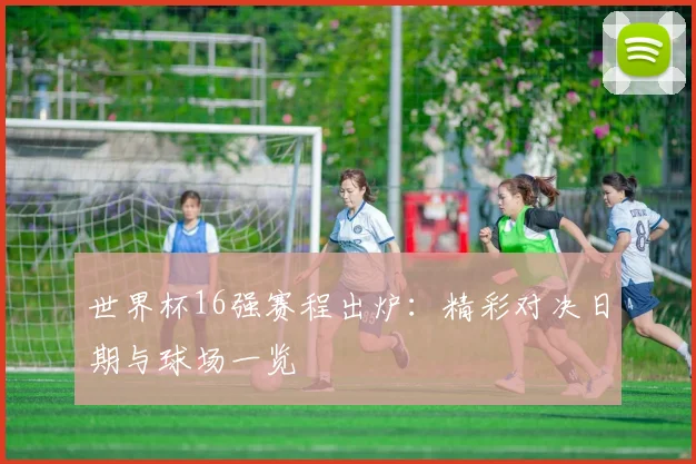 世界杯16强赛程出炉：精彩对决日期与球场一览