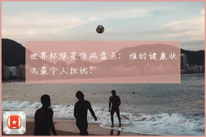 世界杯球星伤病盘点：谁的健康状况最令人担忧？