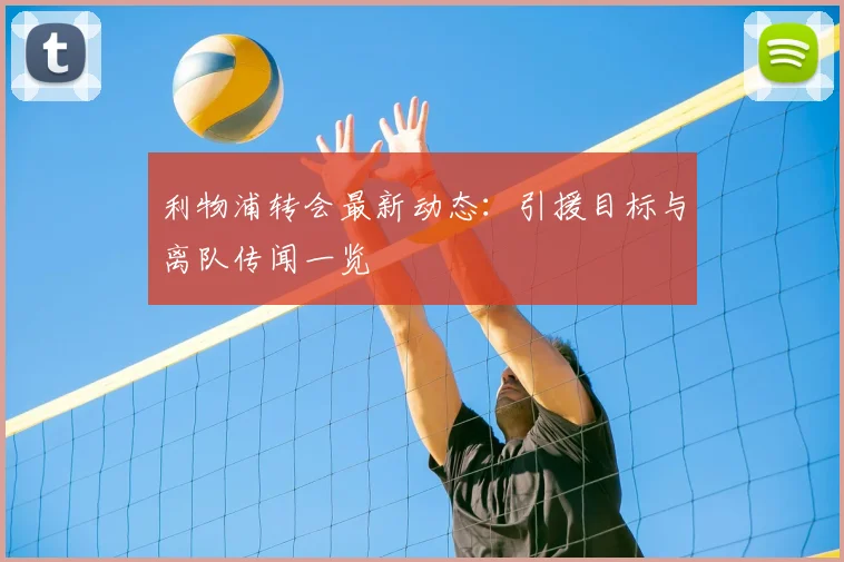 利物浦转会最新动态:引援目标与离队传闻一览