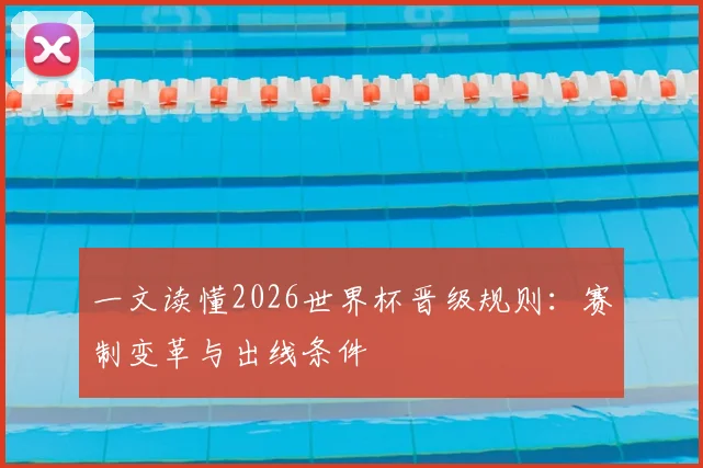 一文读懂2026世界杯晋级规则:赛制变革与出线条件