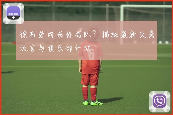 德布劳内或将离队?揭秘最新交易流言与俱乐部计划