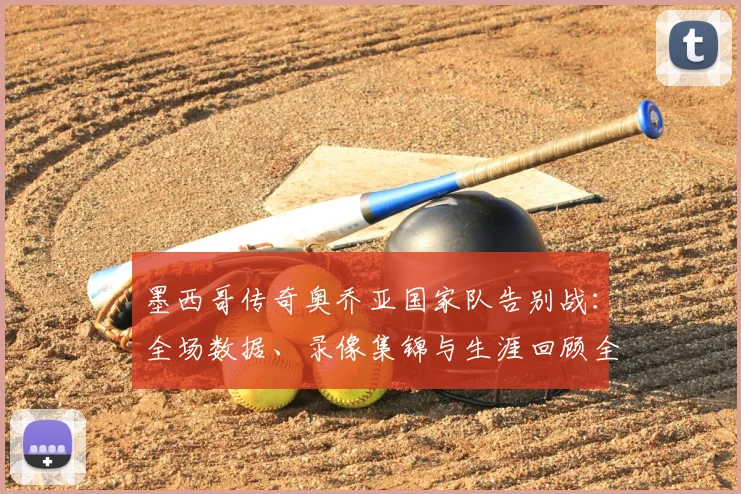 墨西哥传奇奥乔亚国家队告别战:全场数据、录像集锦与生涯回顾全解析