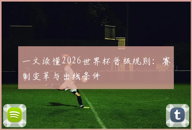一文读懂2026世界杯晋级规则:赛制变革与出线条件