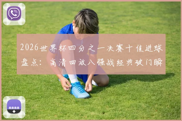2026世界杯四分之一决赛十佳进球盘点：高清回放八强战经典破门瞬间