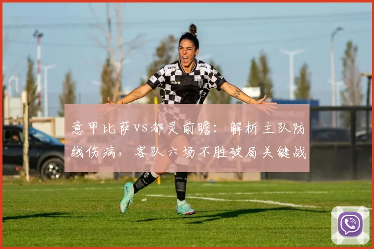 意甲比萨vs都灵前瞻:解析主队防线伤病,客队六场不胜破局关键战术