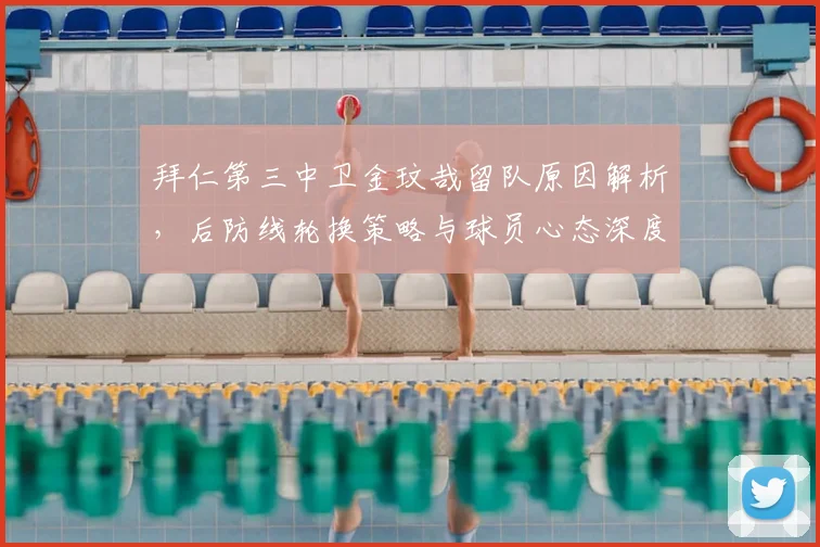 拜仁第三中卫金玟哉留队原因解析,后防线轮换策略与球员心态深度分析
