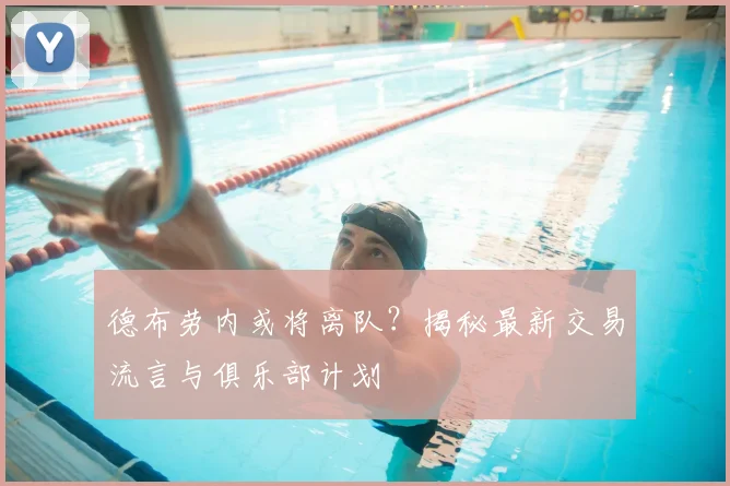德布劳内或将离队?揭秘最新交易流言与俱乐部计划