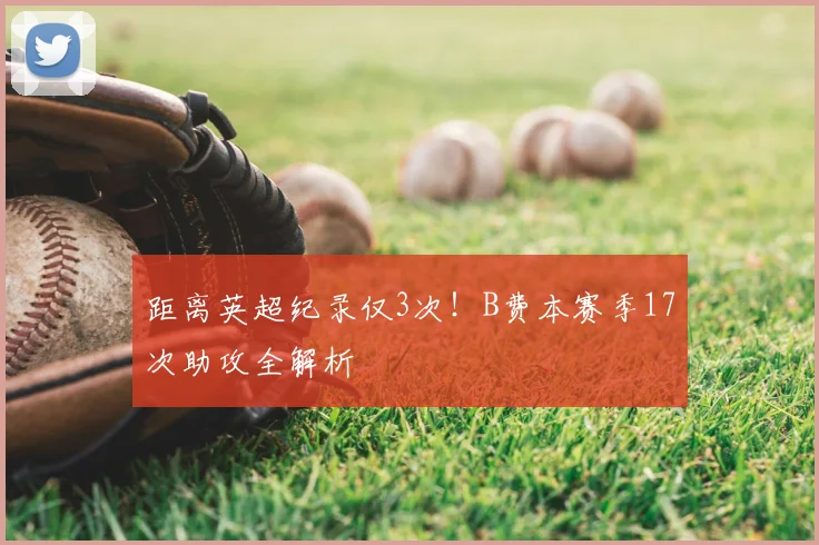 距离英超纪录仅3次！B费本赛季17次助攻全解析