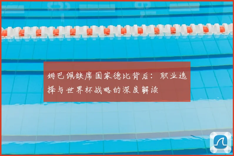 姆巴佩缺席国家德比背后：职业选择与世界杯战略的深度解读